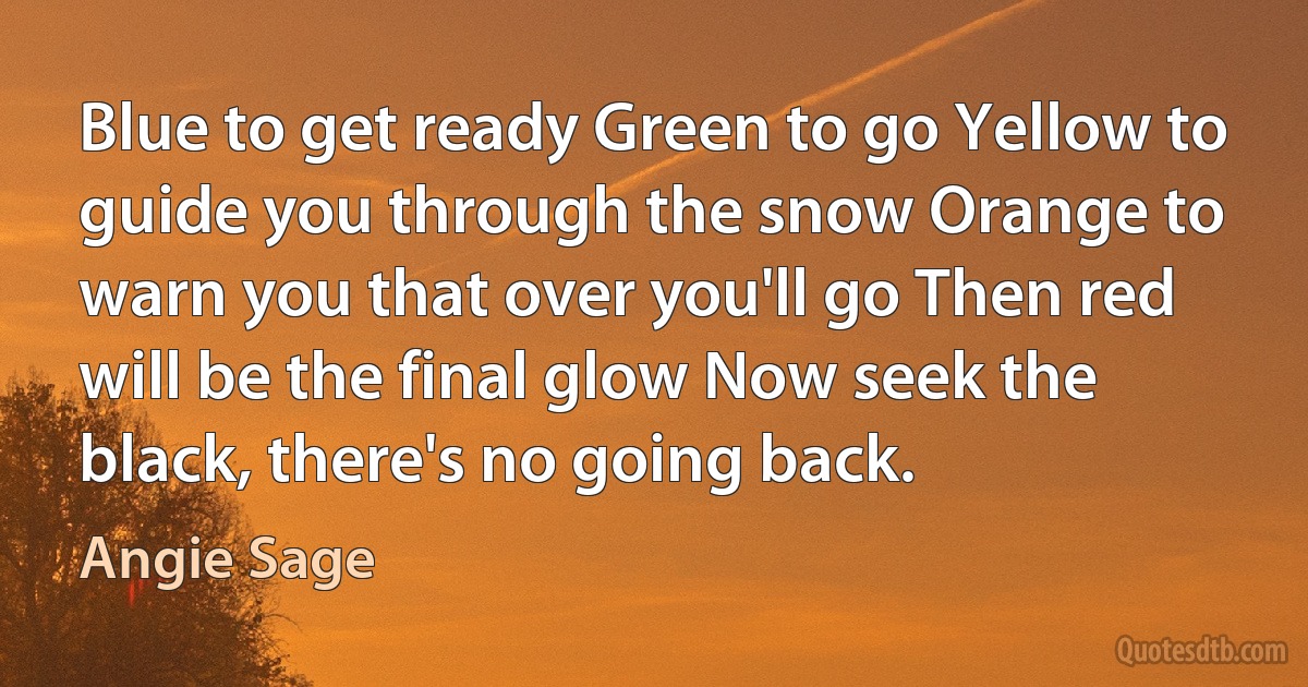 Blue to get ready Green to go Yellow to guide you through the snow Orange to warn you that over you'll go Then red will be the final glow Now seek the black, there's no going back. (Angie Sage)