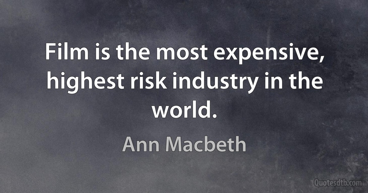 Film is the most expensive, highest risk industry in the world. (Ann Macbeth)