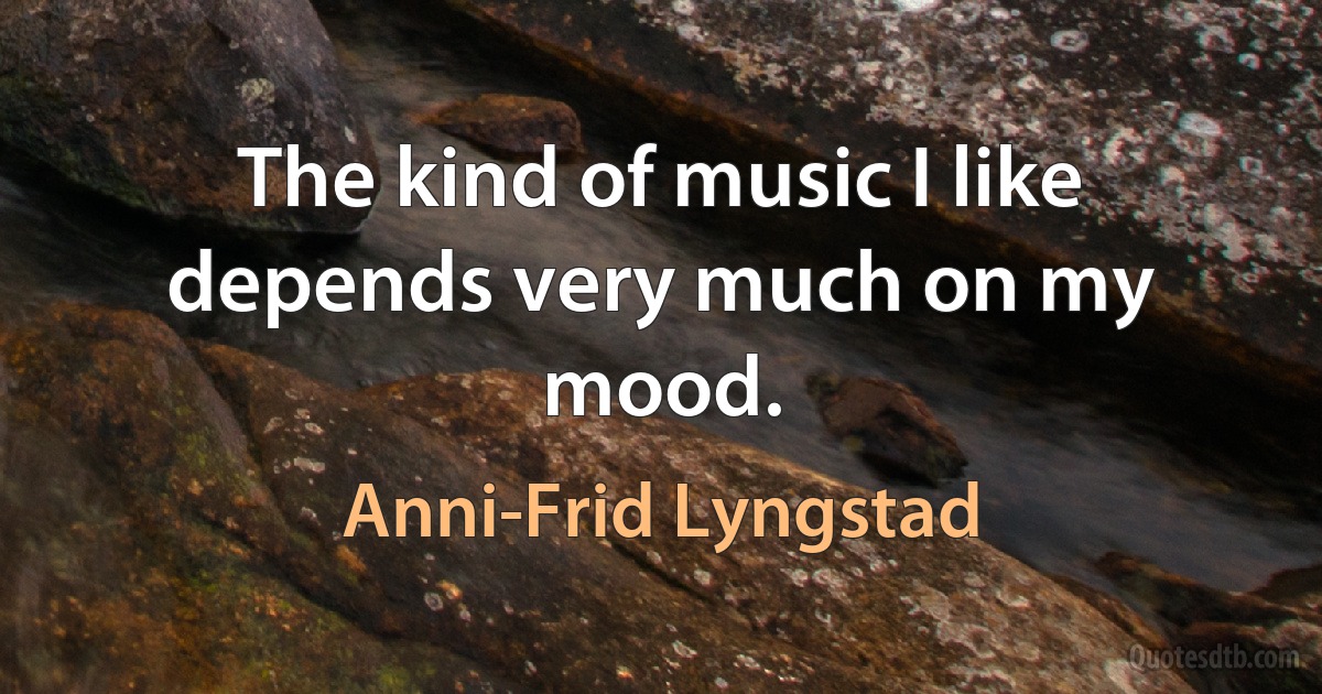 The kind of music I like depends very much on my mood. (Anni-Frid Lyngstad)