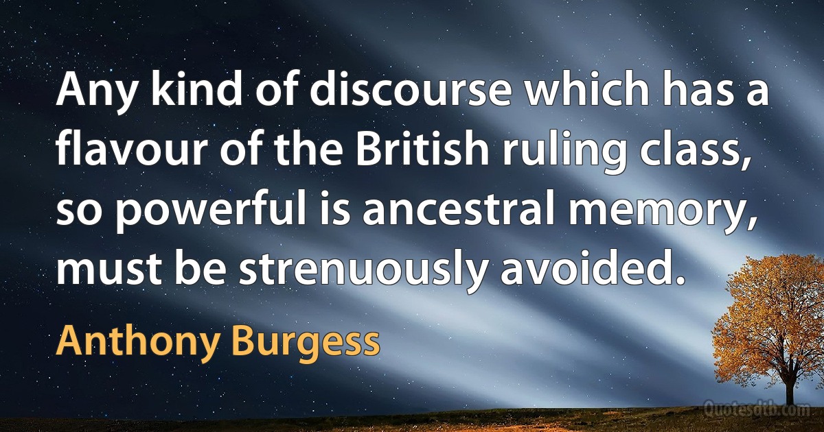 Any kind of discourse which has a flavour of the British ruling class, so powerful is ancestral memory, must be strenuously avoided. (Anthony Burgess)