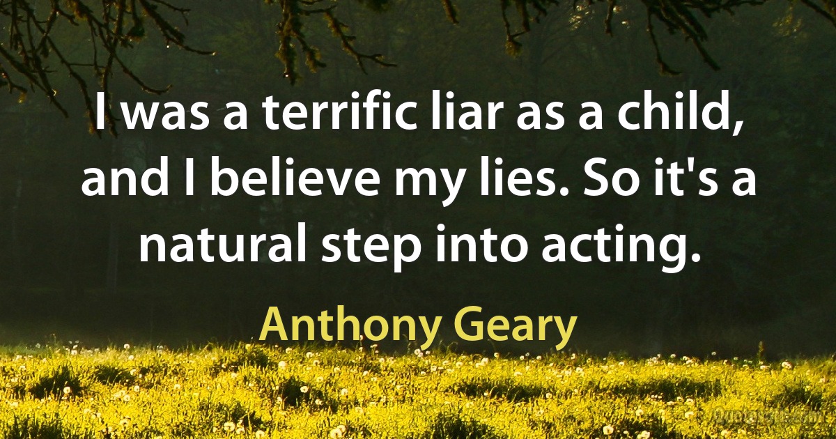 I was a terrific liar as a child, and I believe my lies. So it's a natural step into acting. (Anthony Geary)