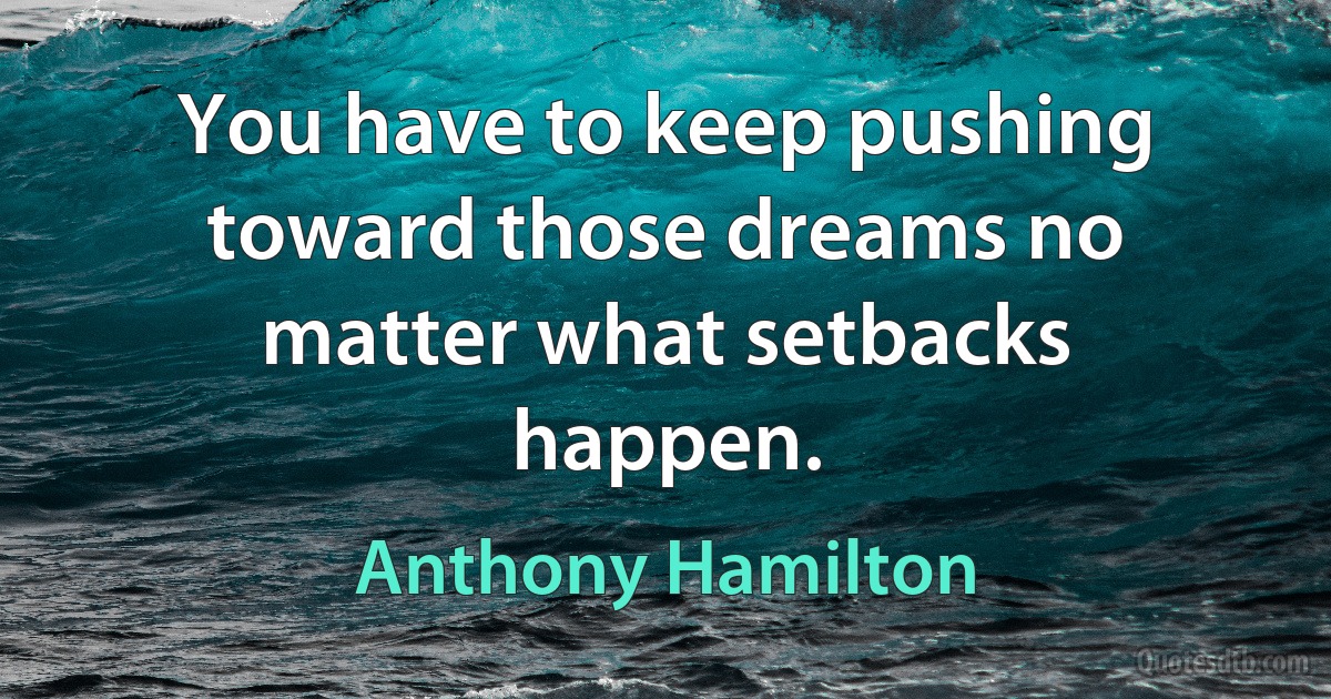 You have to keep pushing toward those dreams no matter what setbacks happen. (Anthony Hamilton)