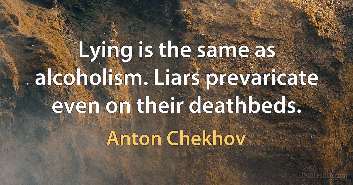 Lying is the same as alcoholism. Liars prevaricate even on their deathbeds. (Anton Chekhov)