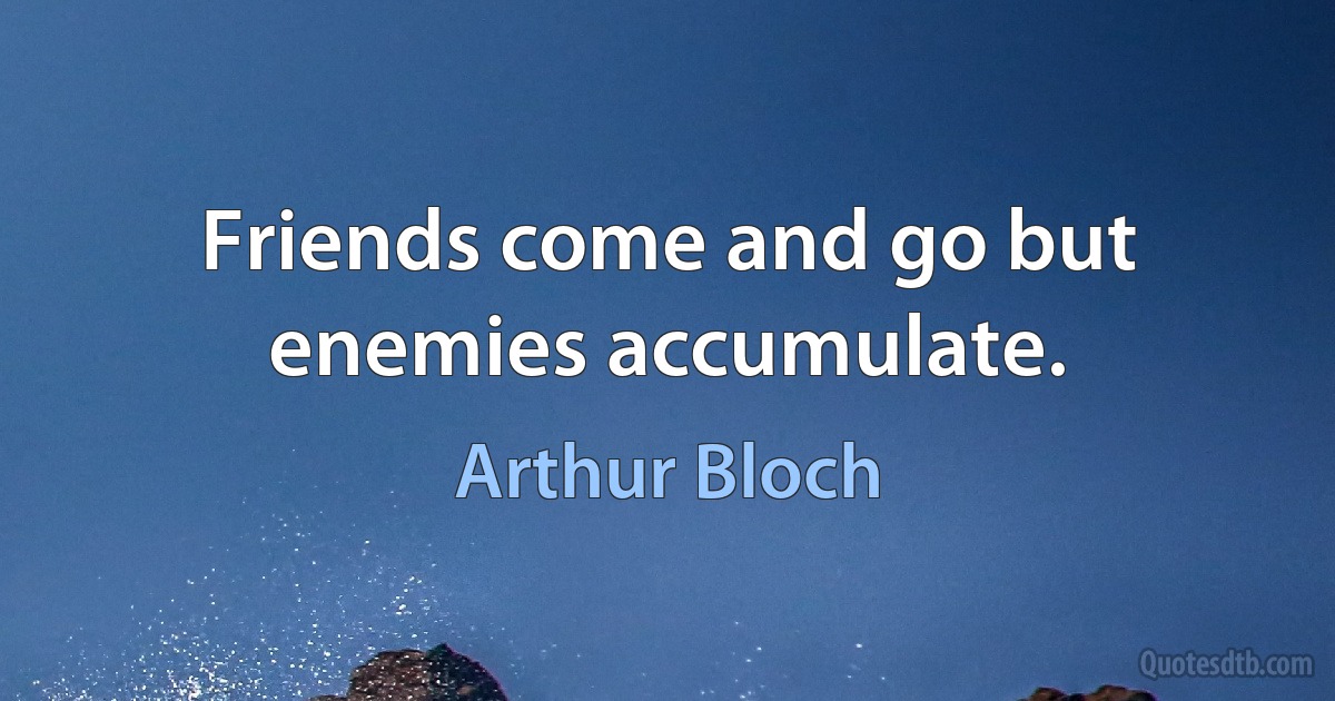 Friends come and go but enemies accumulate. (Arthur Bloch)