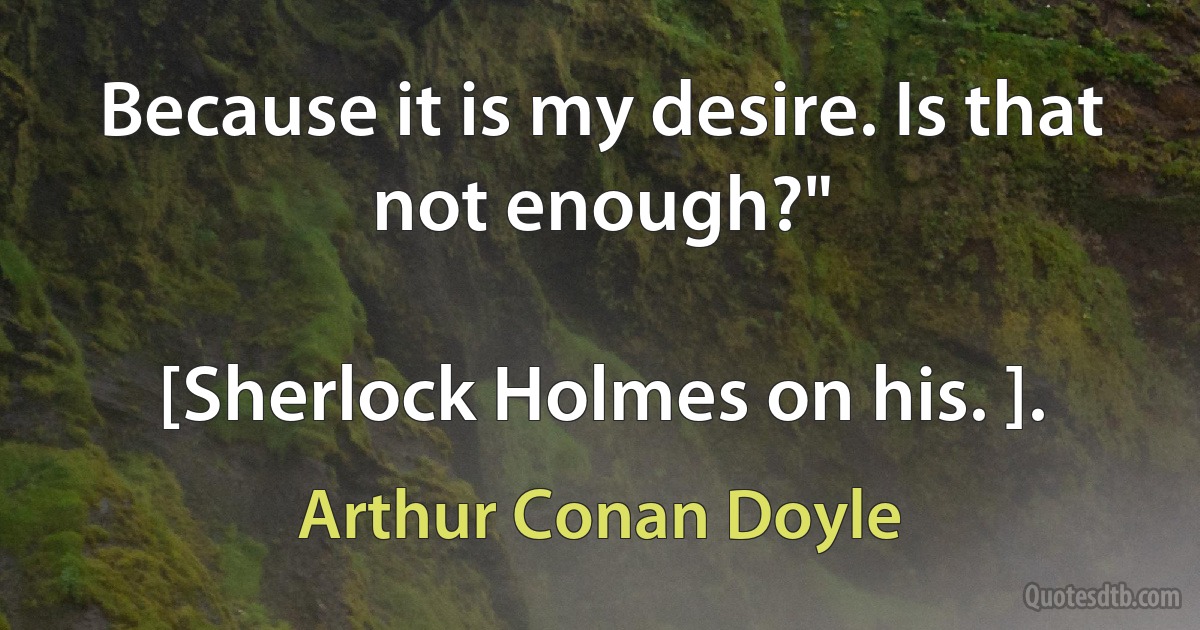 Because it is my desire. Is that not enough?"

[Sherlock Holmes on his. ]. (Arthur Conan Doyle)