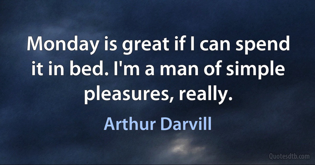 Monday is great if I can spend it in bed. I'm a man of simple pleasures, really. (Arthur Darvill)