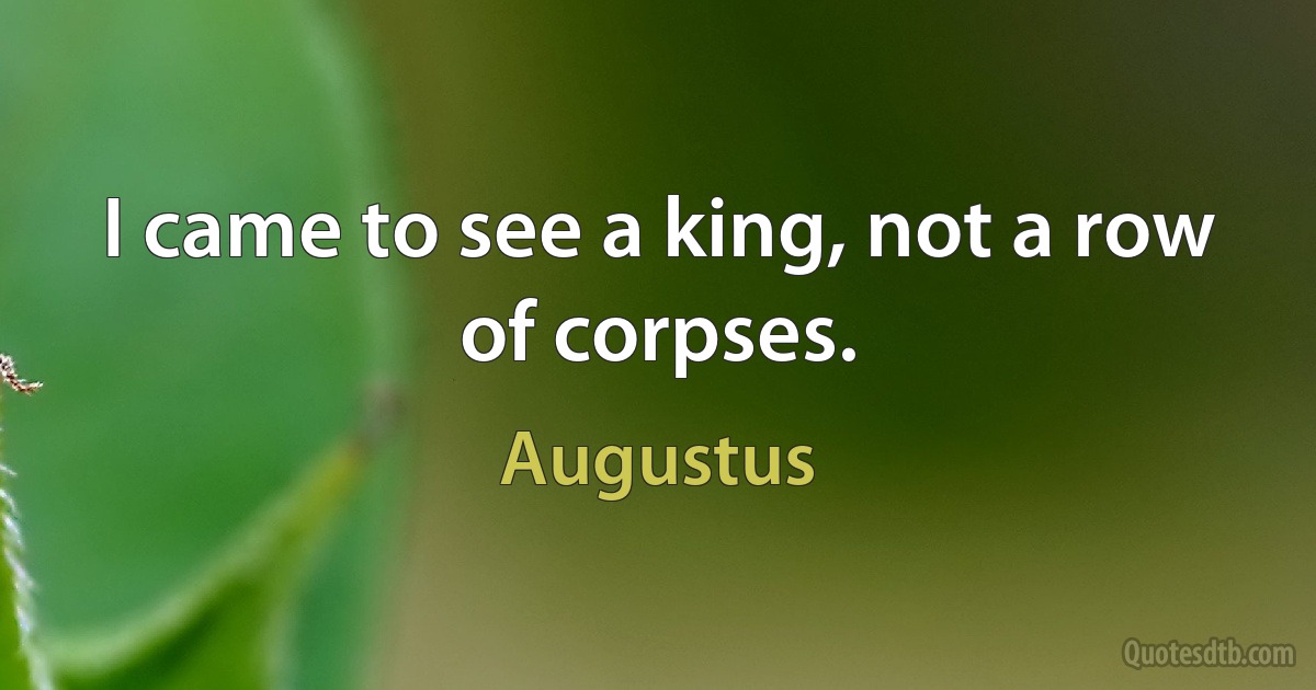 I came to see a king, not a row of corpses. (Augustus)