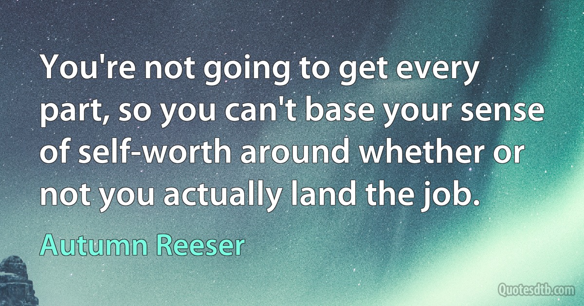 You're not going to get every part, so you can't base your sense of self-worth around whether or not you actually land the job. (Autumn Reeser)