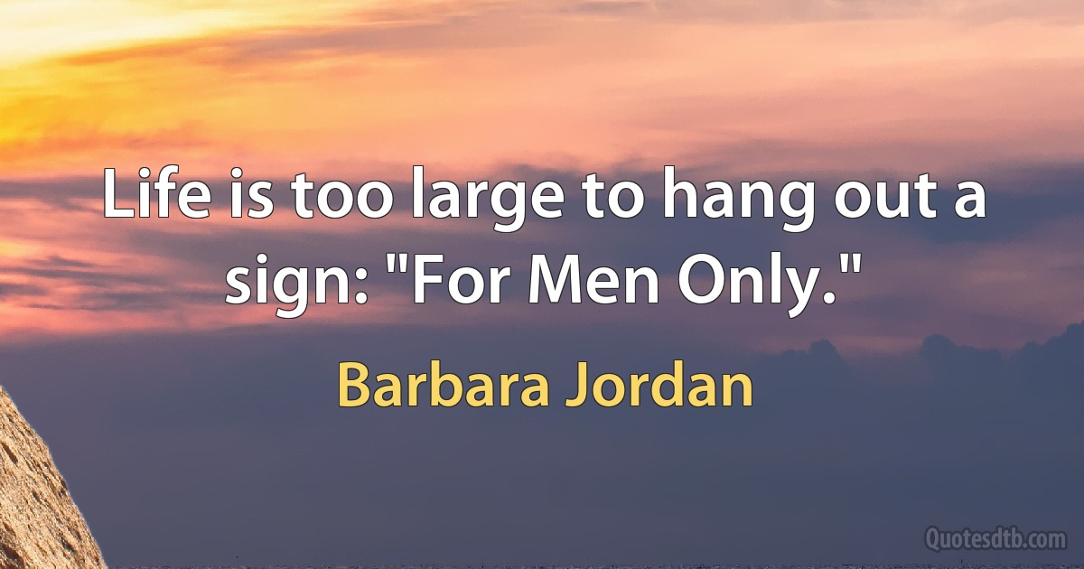 Life is too large to hang out a sign: "For Men Only." (Barbara Jordan)