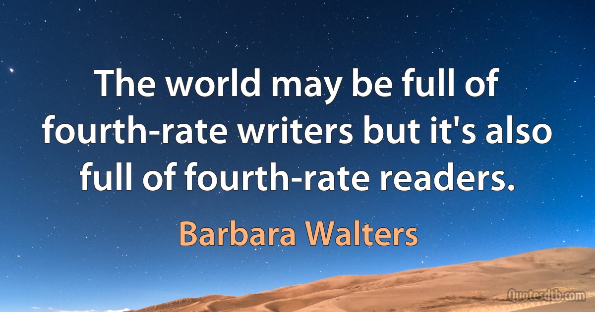 The world may be full of fourth-rate writers but it's also full of fourth-rate readers. (Barbara Walters)