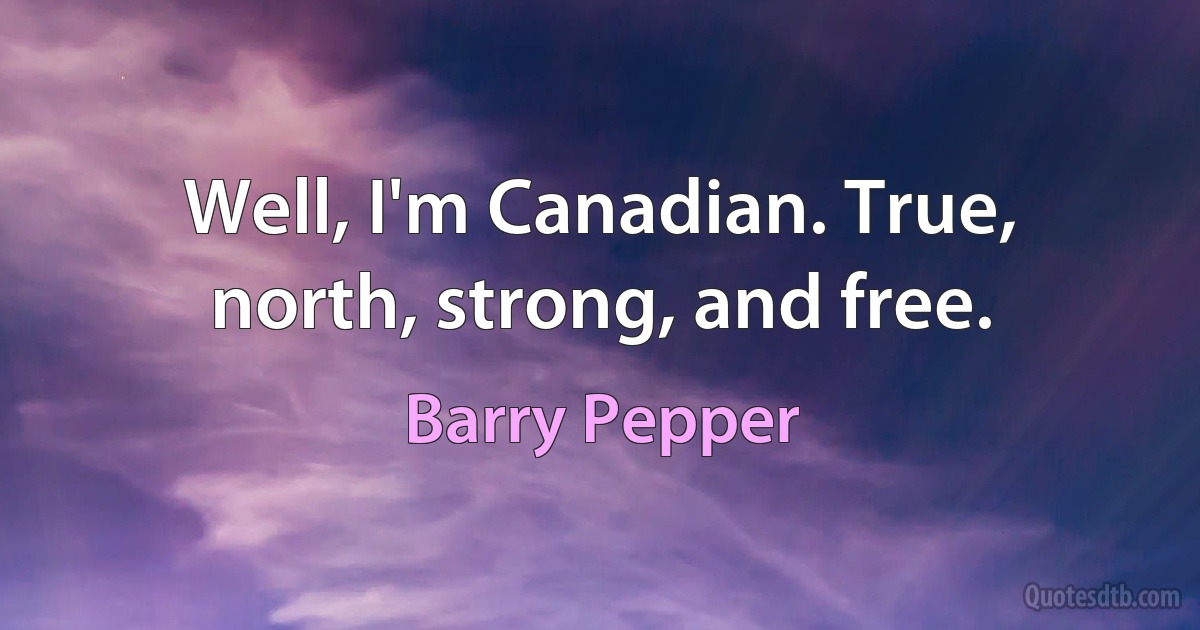 Well, I'm Canadian. True, north, strong, and free. (Barry Pepper)