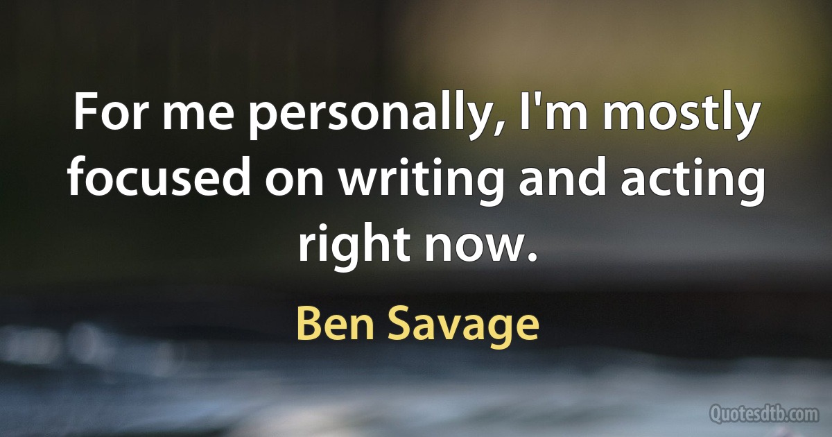 For me personally, I'm mostly focused on writing and acting right now. (Ben Savage)