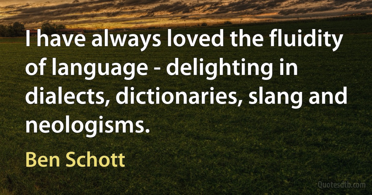 I have always loved the fluidity of language - delighting in dialects, dictionaries, slang and neologisms. (Ben Schott)