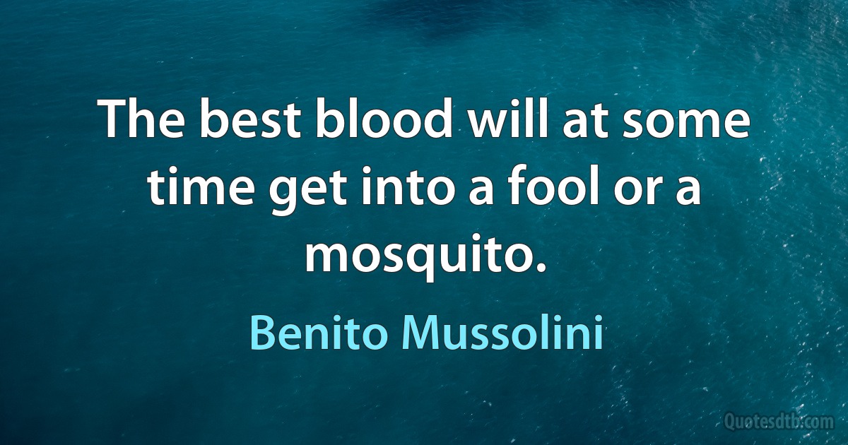 The best blood will at some time get into a fool or a mosquito. (Benito Mussolini)