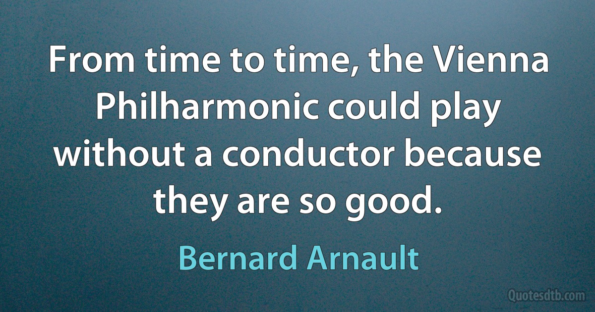 From time to time, the Vienna Philharmonic could play without a conductor because they are so good. (Bernard Arnault)