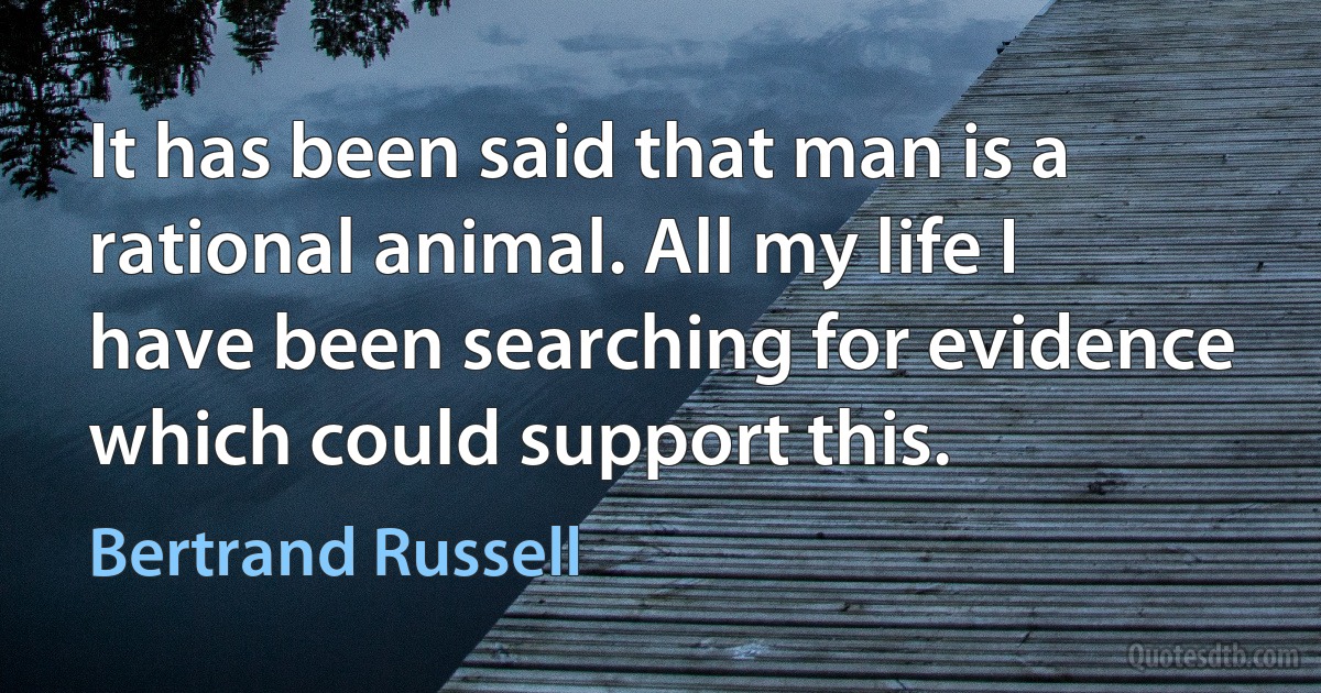 It has been said that man is a rational animal. All my life I have been searching for evidence which could support this. (Bertrand Russell)