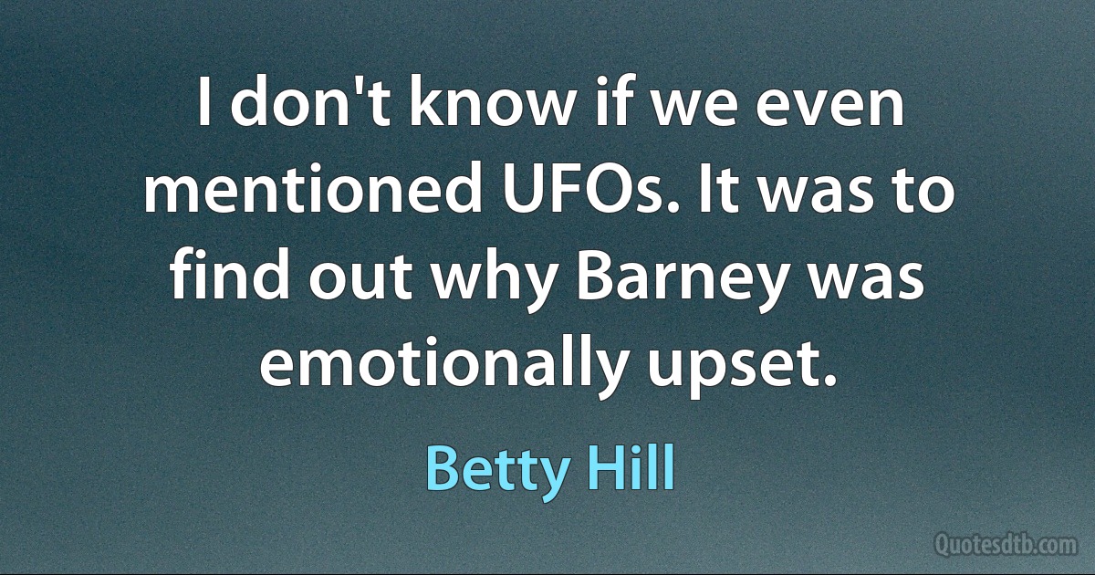 I don't know if we even mentioned UFOs. It was to find out why Barney was emotionally upset. (Betty Hill)