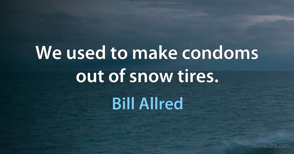 We used to make condoms out of snow tires. (Bill Allred)