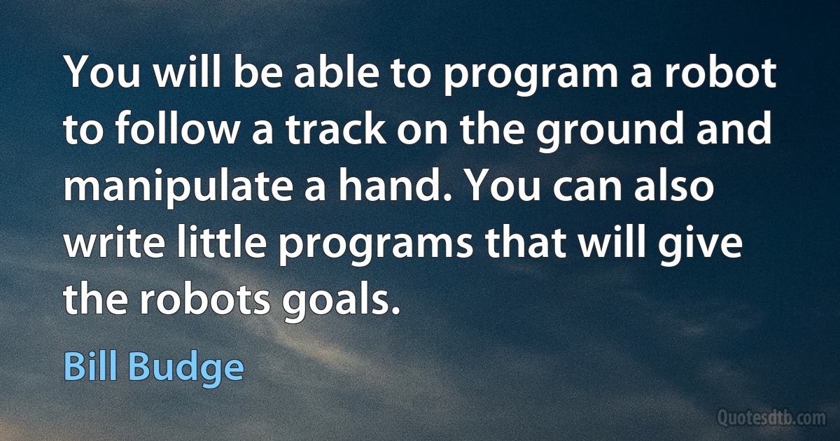 You will be able to program a robot to follow a track on the ground and manipulate a hand. You can also write little programs that will give the robots goals. (Bill Budge)