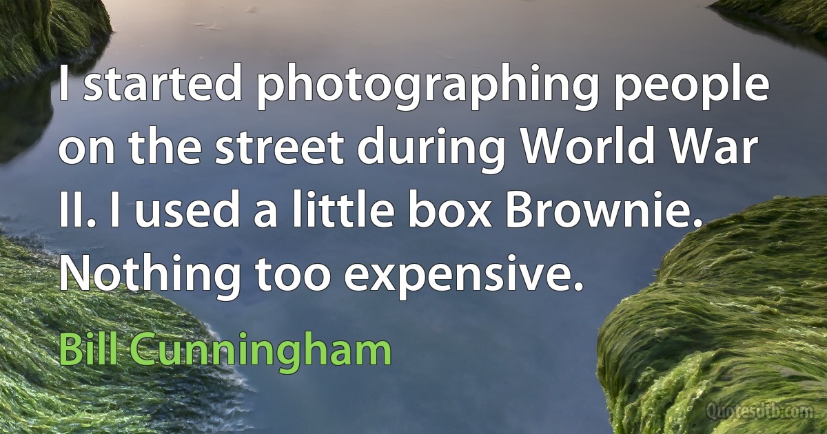 I started photographing people on the street during World War II. I used a little box Brownie. Nothing too expensive. (Bill Cunningham)