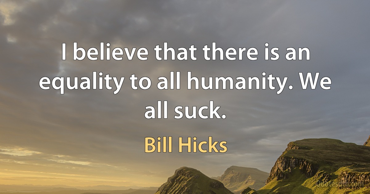 I believe that there is an equality to all humanity. We all suck. (Bill Hicks)