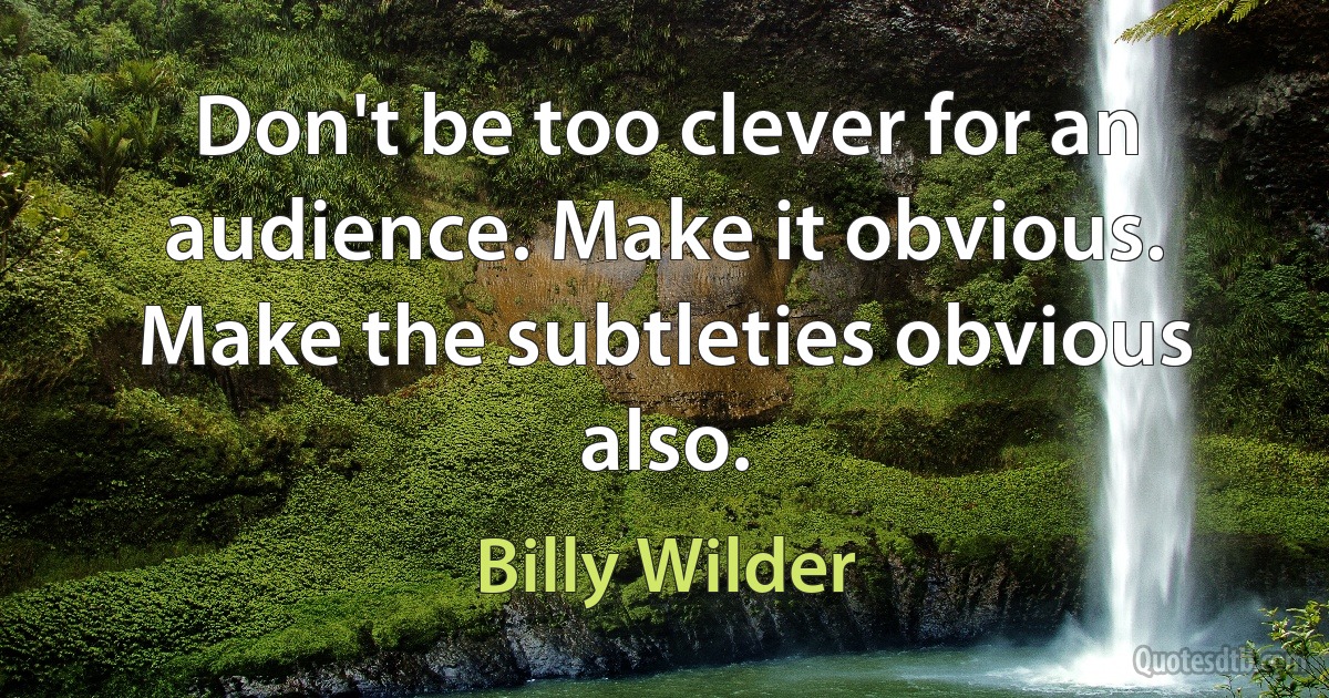 Don't be too clever for an audience. Make it obvious. Make the subtleties obvious also. (Billy Wilder)