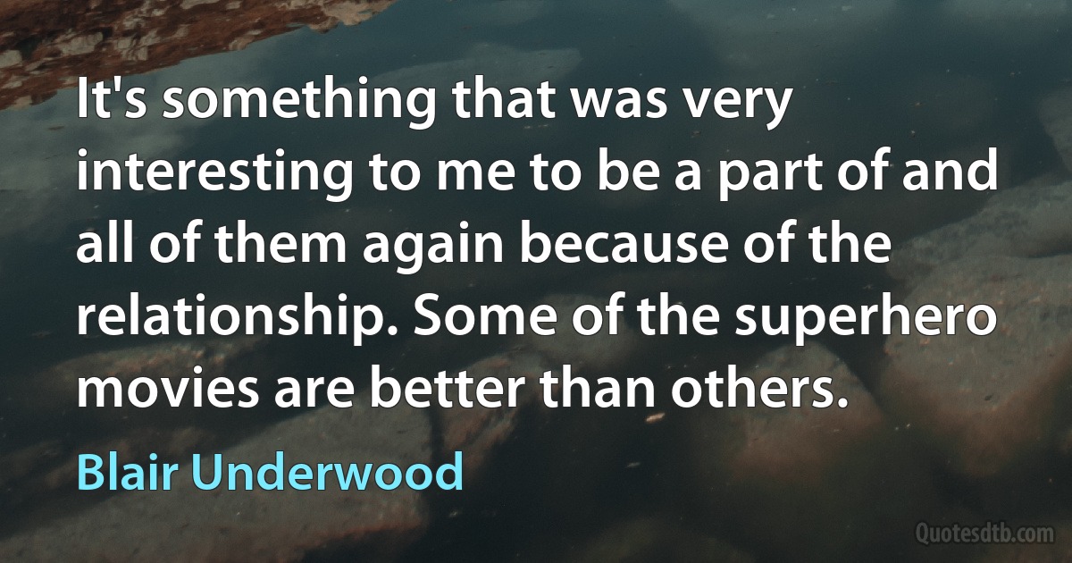 It's something that was very interesting to me to be a part of and all of them again because of the relationship. Some of the superhero movies are better than others. (Blair Underwood)