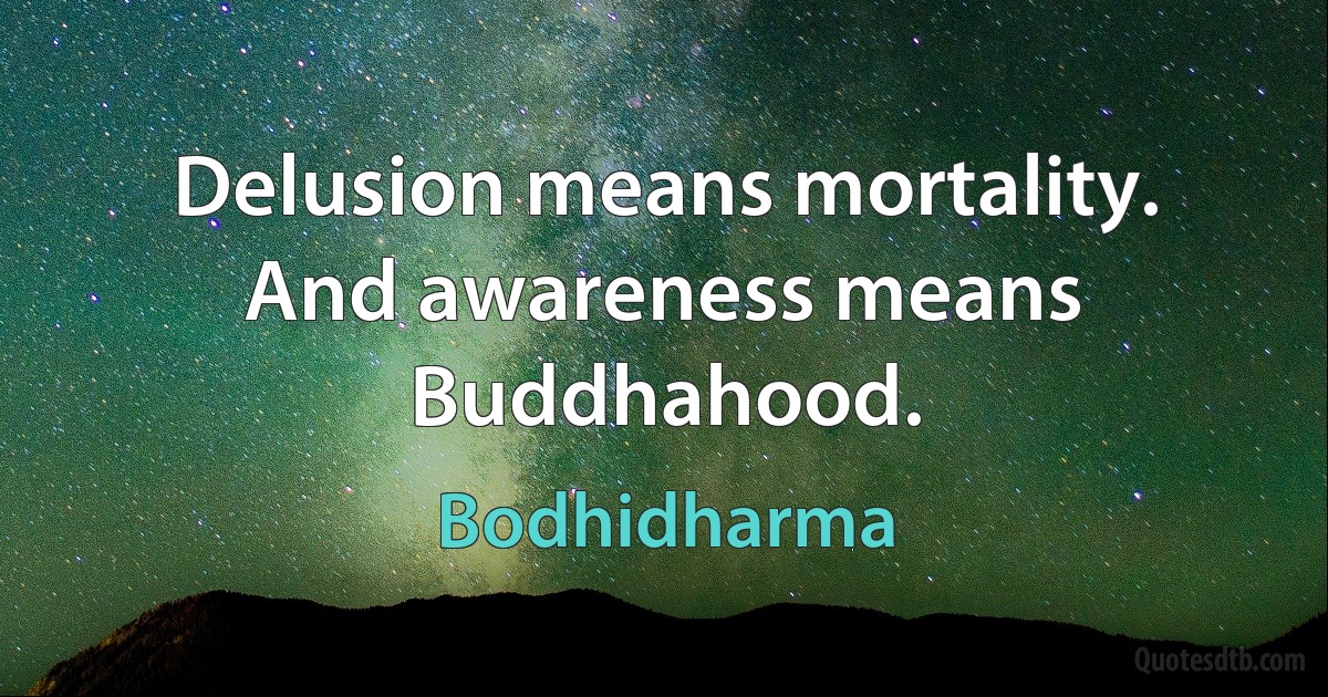 Delusion means mortality. And awareness means Buddhahood. (Bodhidharma)