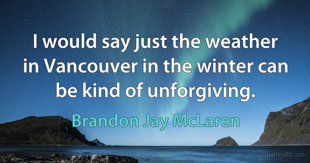 I would say just the weather in Vancouver in the winter can be kind of unforgiving. (Brandon Jay McLaren)