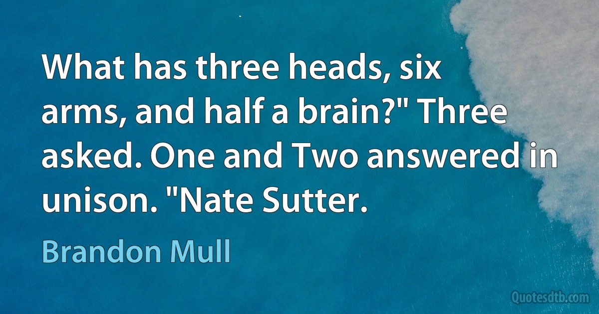 What has three heads, six arms, and half a brain?" Three asked. One and Two answered in unison. "Nate Sutter. (Brandon Mull)