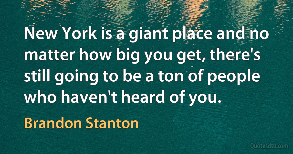 New York is a giant place and no matter how big you get, there's still going to be a ton of people who haven't heard of you. (Brandon Stanton)