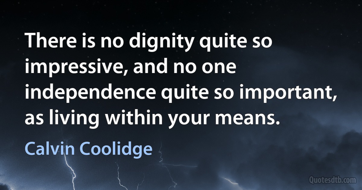 There is no dignity quite so impressive, and no one independence quite so important, as living within your means. (Calvin Coolidge)