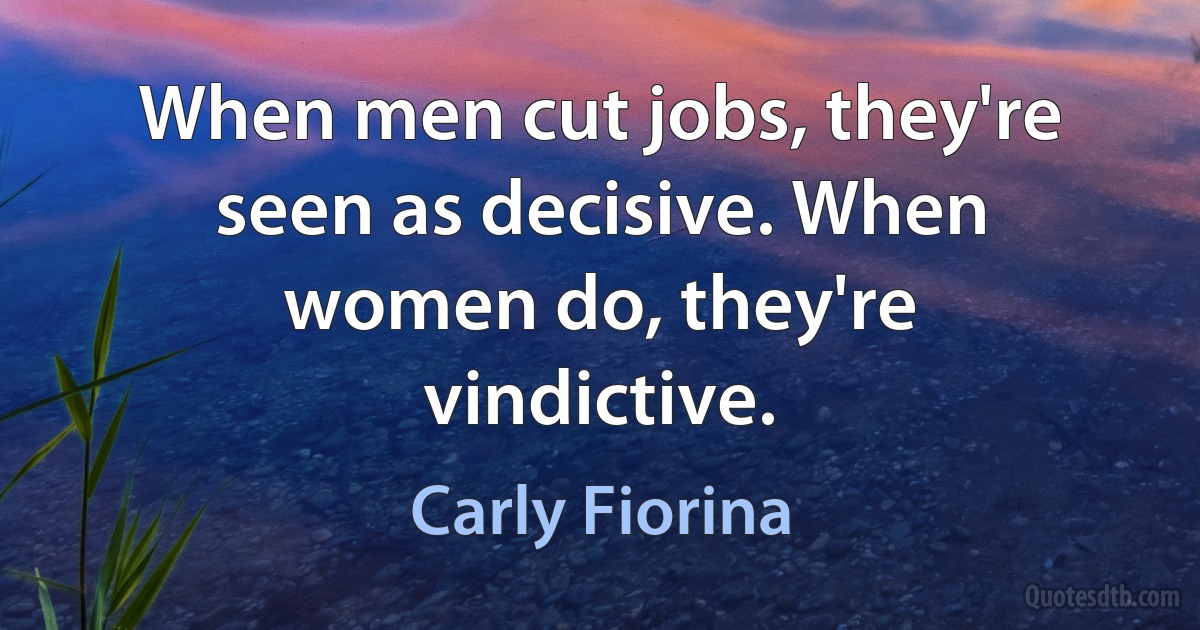 When men cut jobs, they're seen as decisive. When women do, they're vindictive. (Carly Fiorina)