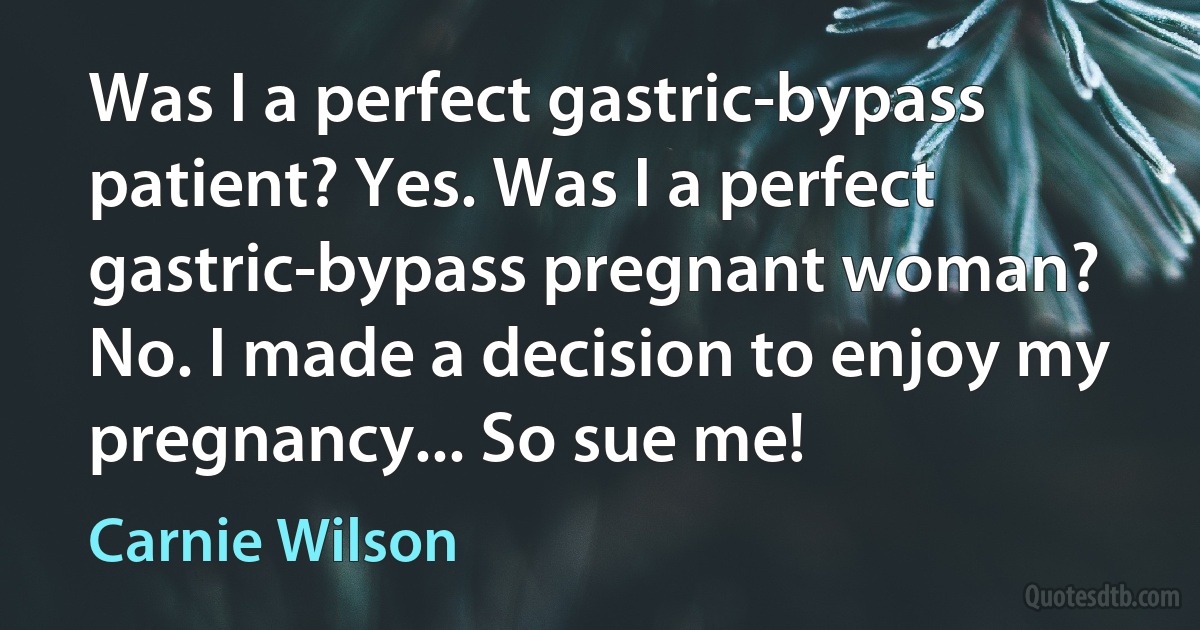 Was I a perfect gastric-bypass patient? Yes. Was I a perfect gastric-bypass pregnant woman? No. I made a decision to enjoy my pregnancy... So sue me! (Carnie Wilson)