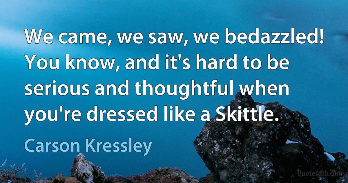 We came, we saw, we bedazzled! You know, and it's hard to be serious and thoughtful when you're dressed like a Skittle. (Carson Kressley)