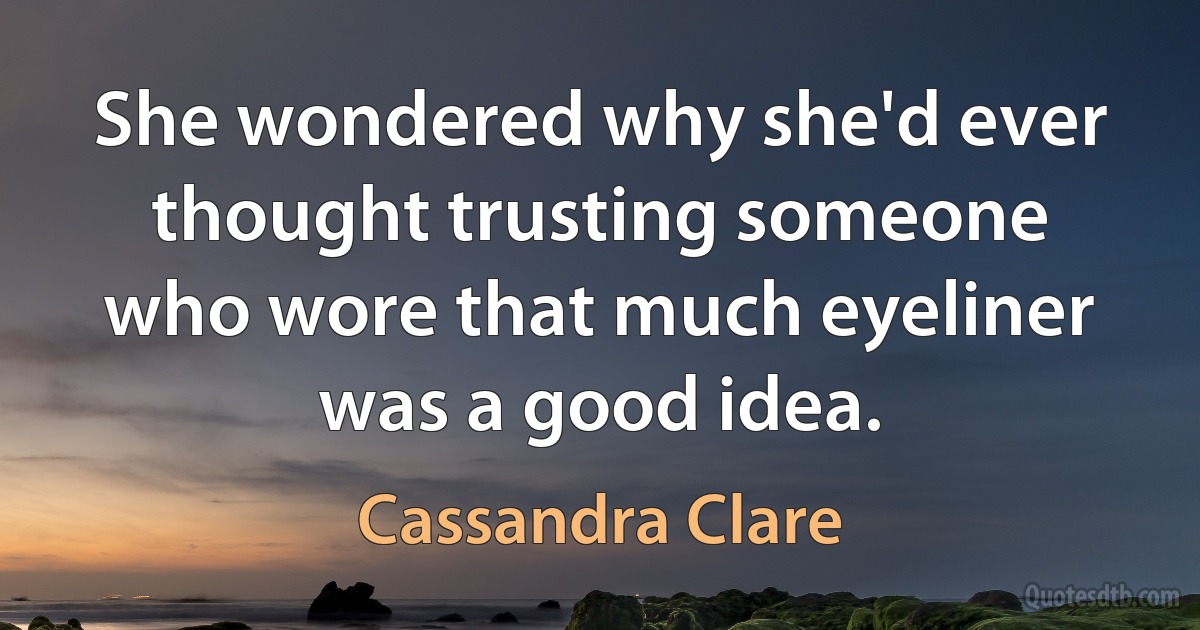 She wondered why she'd ever thought trusting someone who wore that much eyeliner was a good idea. (Cassandra Clare)