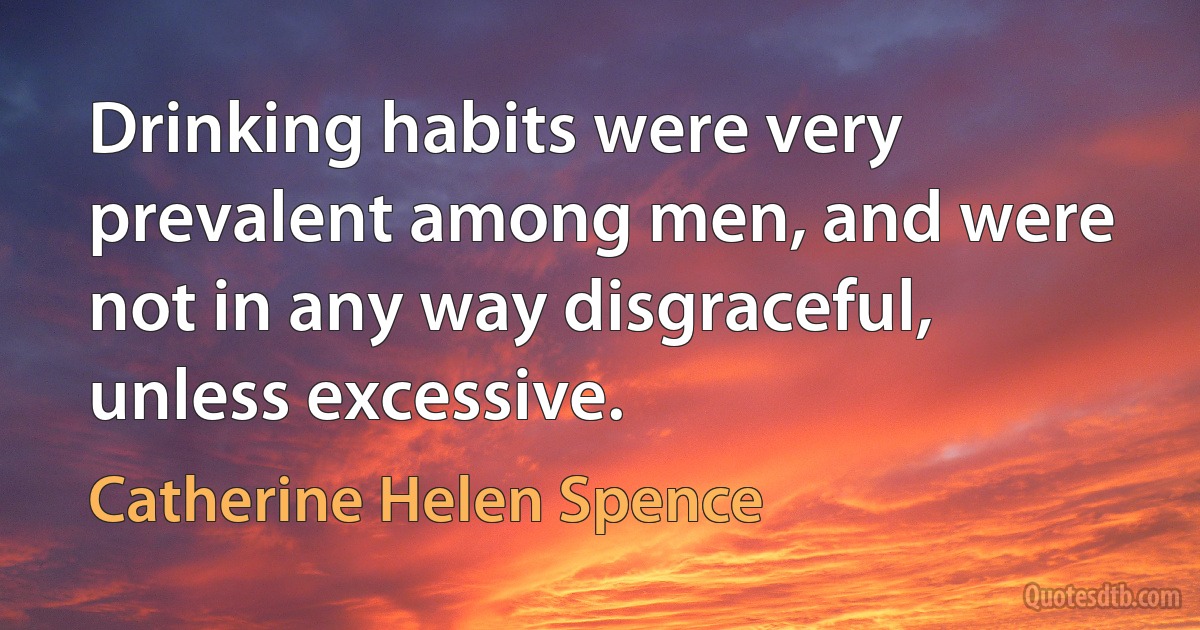 Drinking habits were very prevalent among men, and were not in any way disgraceful, unless excessive. (Catherine Helen Spence)