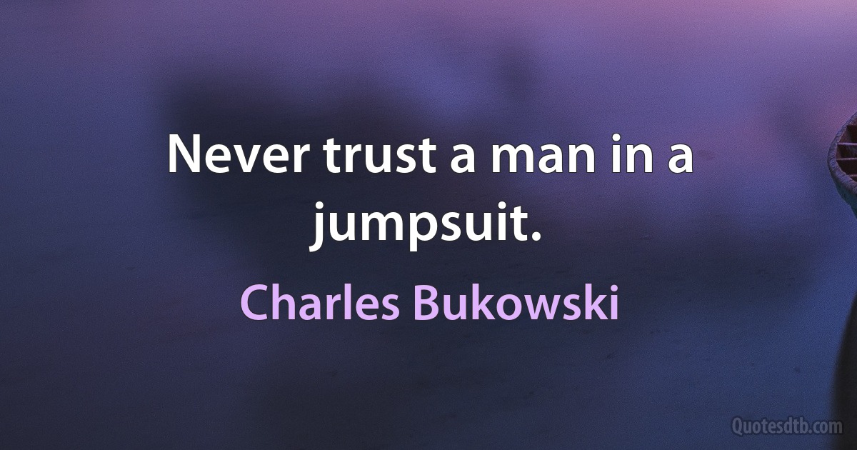 Never trust a man in a jumpsuit. (Charles Bukowski)