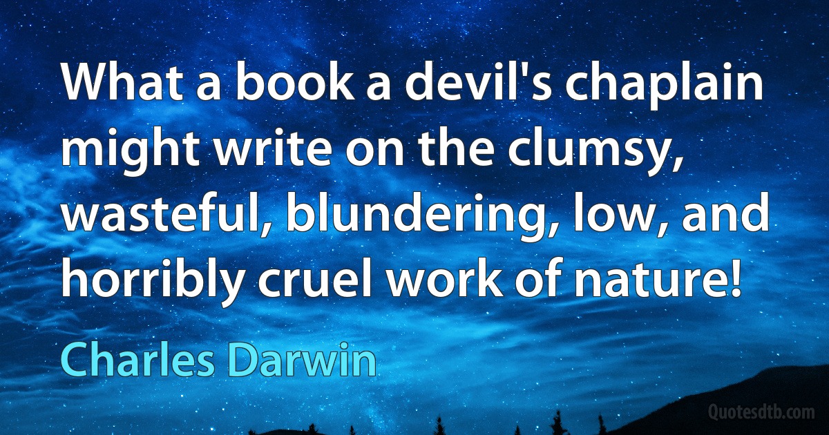 What a book a devil's chaplain might write on the clumsy, wasteful, blundering, low, and horribly cruel work of nature! (Charles Darwin)