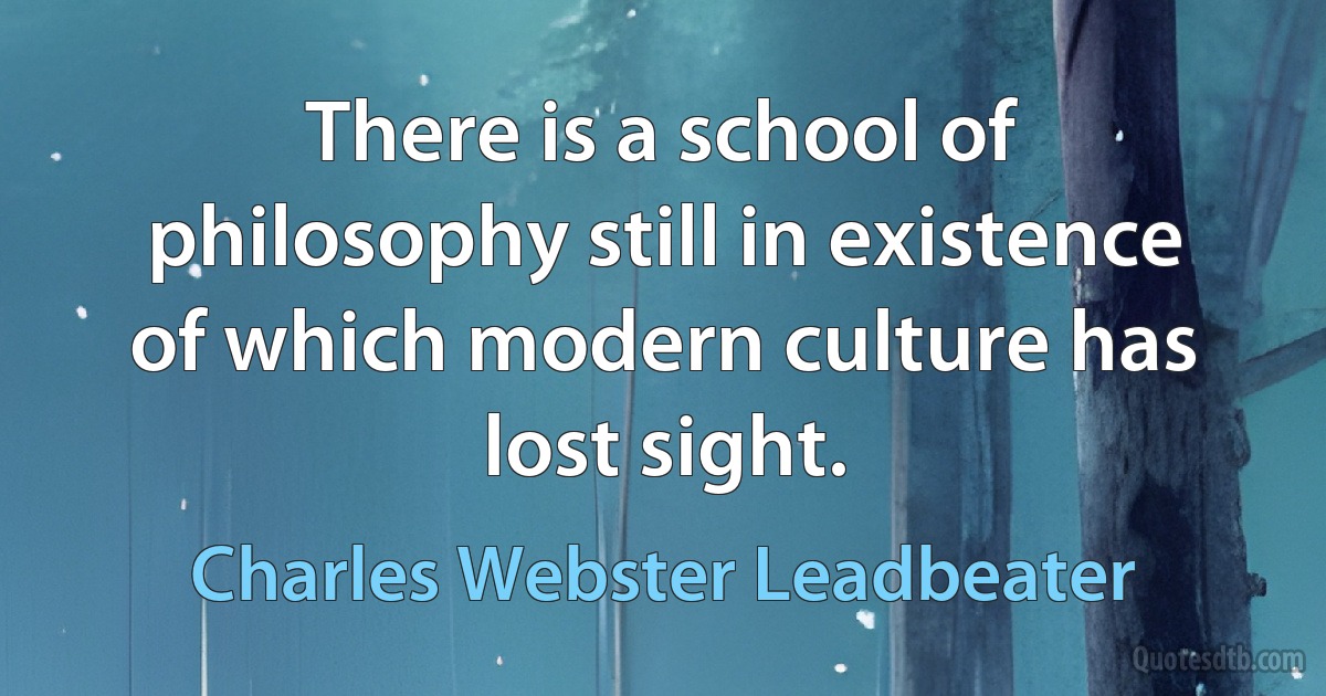 There is a school of philosophy still in existence of which modern culture has lost sight. (Charles Webster Leadbeater)