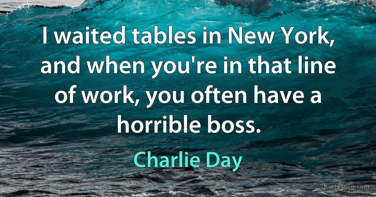 I waited tables in New York, and when you're in that line of work, you often have a horrible boss. (Charlie Day)