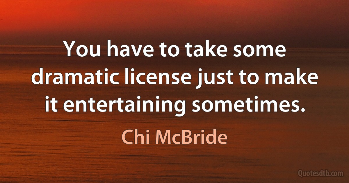 You have to take some dramatic license just to make it entertaining sometimes. (Chi McBride)