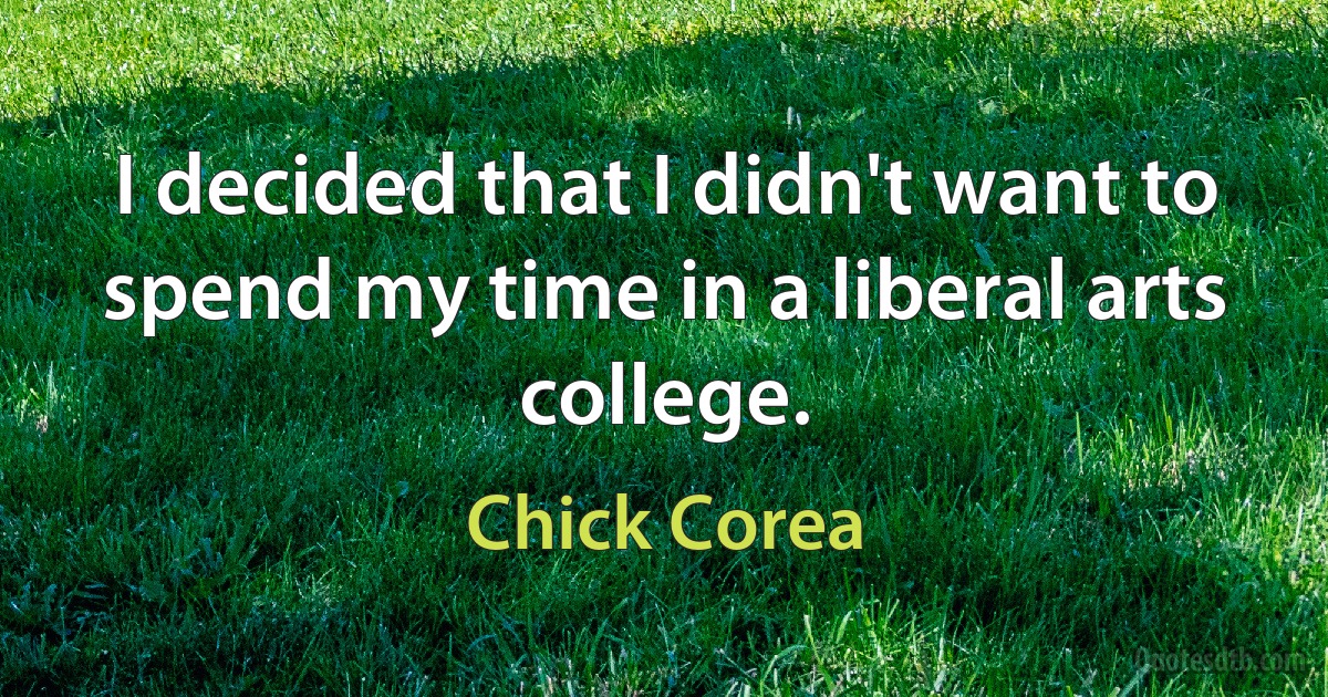 I decided that I didn't want to spend my time in a liberal arts college. (Chick Corea)