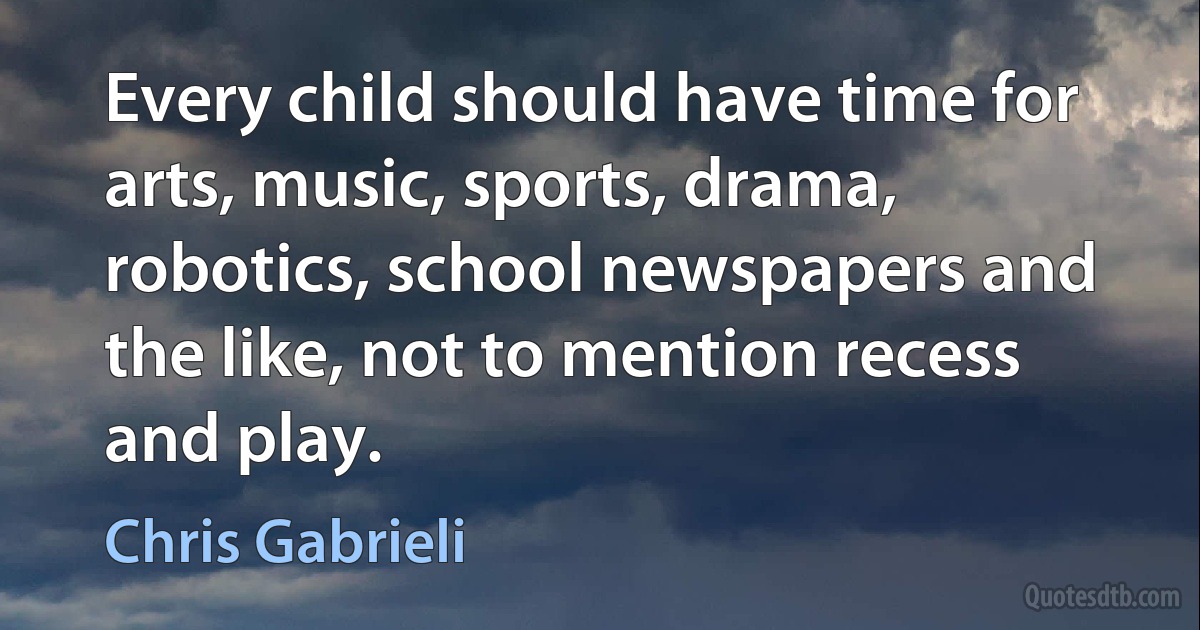 Every child should have time for arts, music, sports, drama, robotics, school newspapers and the like, not to mention recess and play. (Chris Gabrieli)