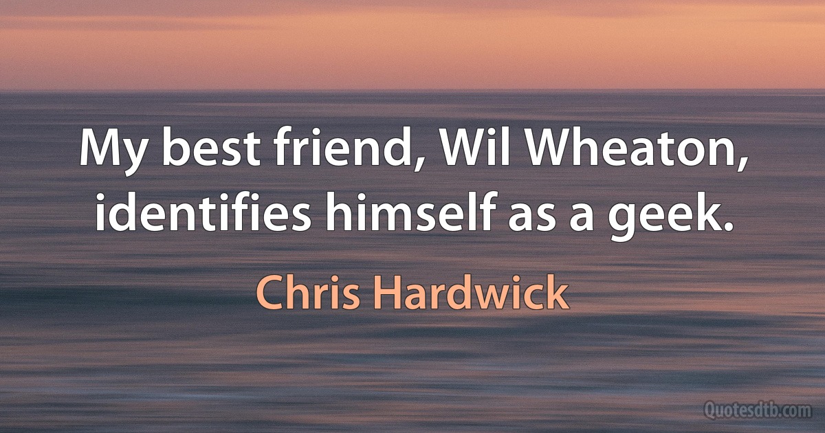 My best friend, Wil Wheaton, identifies himself as a geek. (Chris Hardwick)