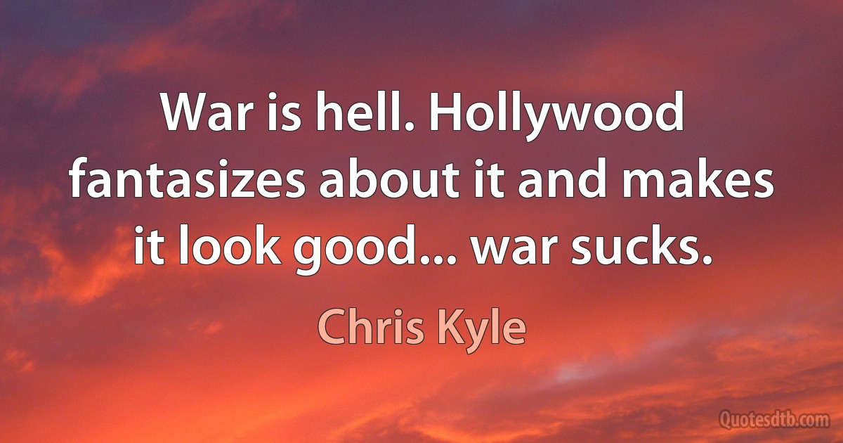 War is hell. Hollywood fantasizes about it and makes it look good... war sucks. (Chris Kyle)