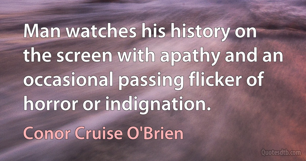 Man watches his history on the screen with apathy and an occasional passing flicker of horror or indignation. (Conor Cruise O'Brien)