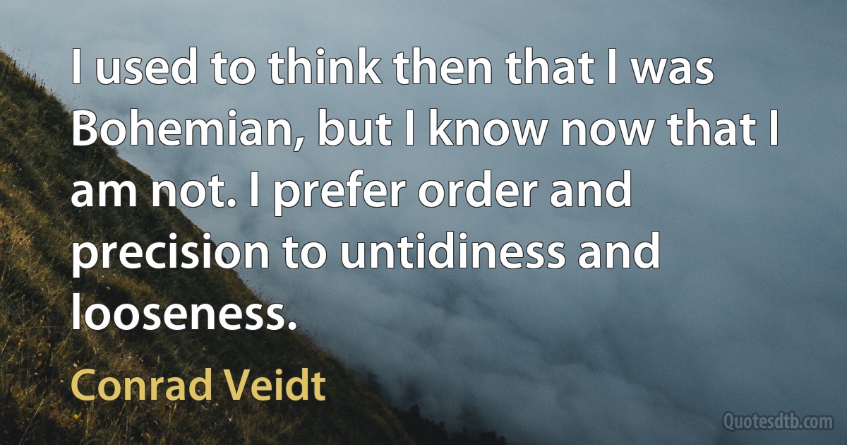 I used to think then that I was Bohemian, but I know now that I am not. I prefer order and precision to untidiness and looseness. (Conrad Veidt)