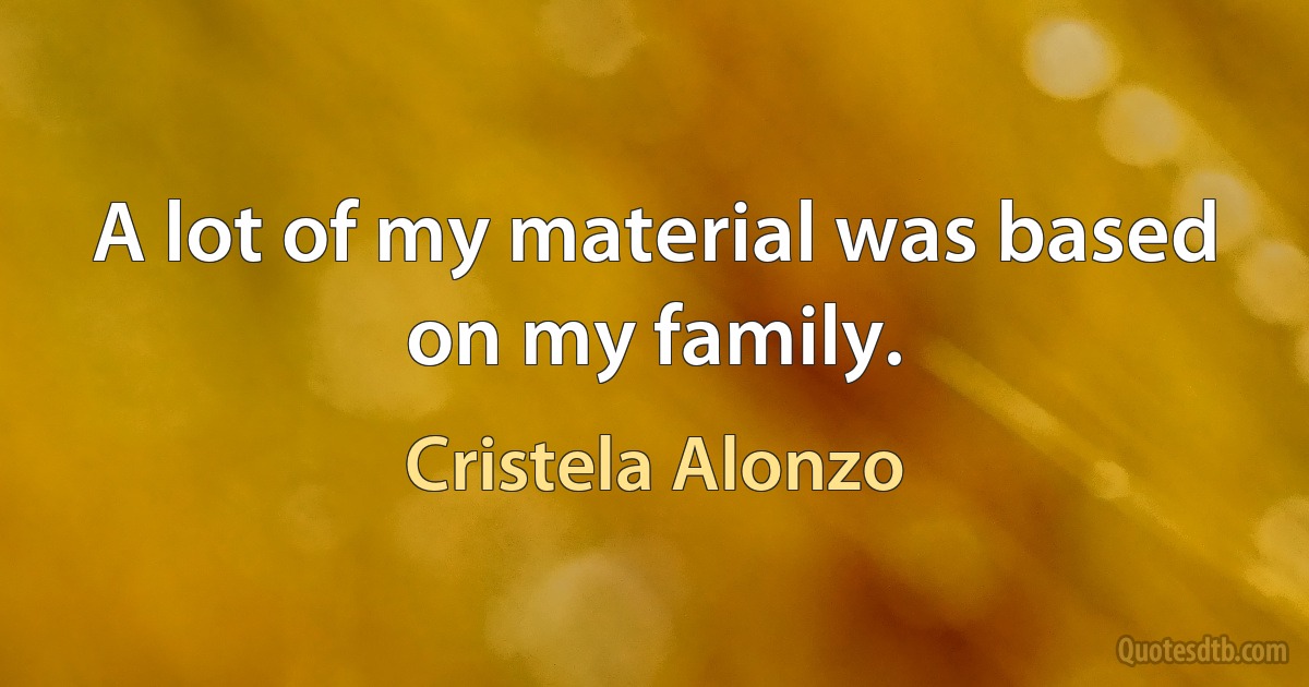 A lot of my material was based on my family. (Cristela Alonzo)