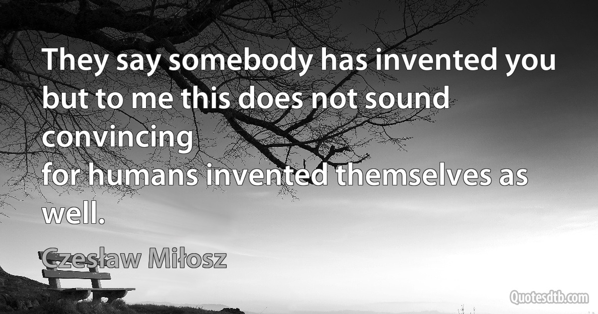 They say somebody has invented you
but to me this does not sound convincing
for humans invented themselves as well. (Czesław Miłosz)